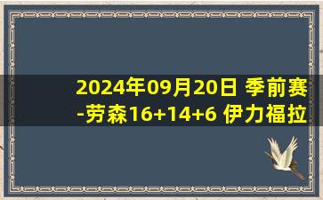 2024年09月20日 季前赛-劳森16+14+6 伊力福拉提18+5 亨特17中4 新疆轻取四川